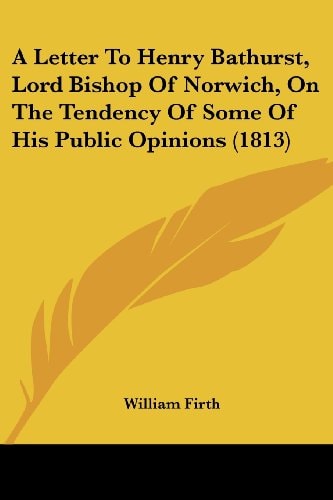 A Letter to Henry Bathurst, Lord Bishop of Norwich, on the Tendency of Some of His Public Opinions