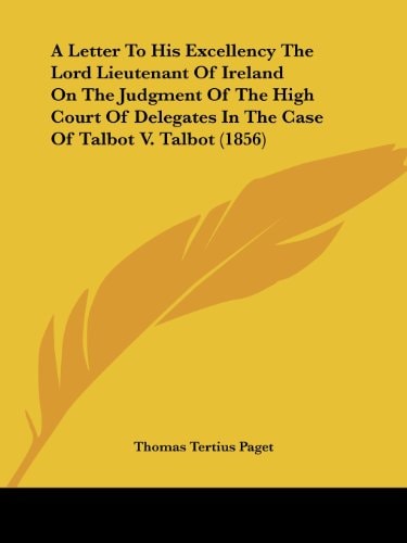 A Letter to His Excellency the Lord Lieutenant of Ireland on the Judgment of the High Court of Delegates in the Case of Talbot V Talbot