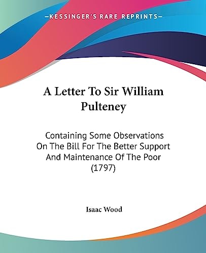 A Letter to Sir William Pulteney Containing Some Observations on the Bill for the Better Support and Maintenance of the Poor (1797)