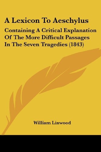 A Lexicon to Aeschylus Containing A Critical Explanation of the More Difficult Passages in the Seven Tragedies (1843)