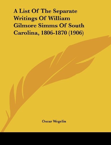 A List Of The Separate Writings Of William Gilmore Simms Of South Carolina, 1806-1870 (1906)