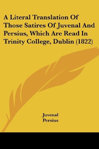 A Literal Translation of Those Satires of Juvenal and Persius, Which Are Read in Trinity College, Dublin