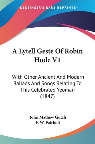 A Lytell Geste of Robin Hode V1 With Other Ancient and Modern Ballads and Songs Relating to This Celebrated Yeoman (1847)