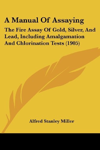 A Manual Of Assaying The Fire Assay Of Gold, Silver, And Lead, Including Amalgamation And Chlorination Tests (1905)