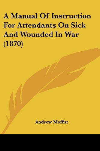 A Manual of Instruction for Attendants on Sick and Wounded in War