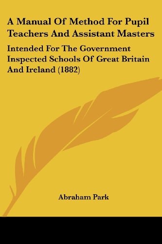 A Manual Of Method For Pupil Teachers And Assistant Masters Intended For The Government Inspected Schools Of Great Britain And Ireland (1882)