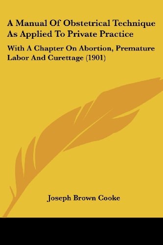 A Manual Of Obstetrical Technique As Applied To Private Practice With A Chapter On Abortion, Premature Labor And Curettage (1901)