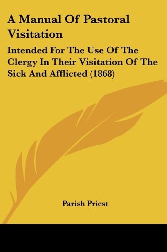 A Manual of Pastoral Visitation Intended for the Use of the Clergy in Their Visitation of the Sick and Afflicted (1868)