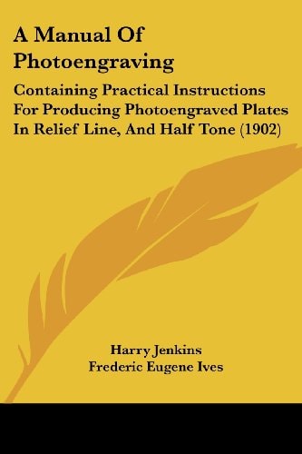 A Manual Of Photoengraving Containing Practical Instructions For Producing Photoengraved Plates In Relief Line, And Half Tone (1902)