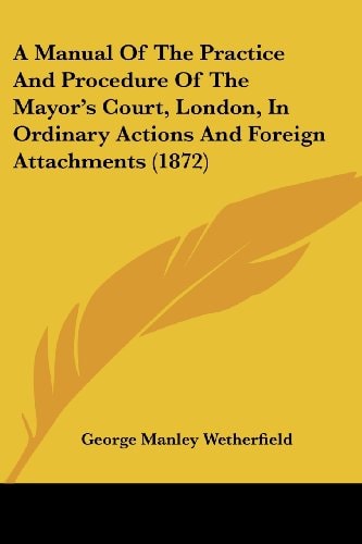 A Manual of the Practice and Procedure of the Mayor's Court, London, in Ordinary Actions and Foreign Attachments