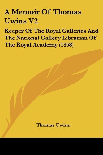 A Memoir of Thomas Uwins V2 Keeper of the Royal Galleries and the National Gallery Librarian of the Royal Academy (1858)