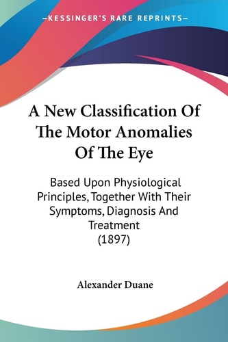 A New Classification Of The Motor Anomalies Of The Eye Based Upon Physiological Principles, Together With Their Symptoms, Diagnosis And Treatment (1897)