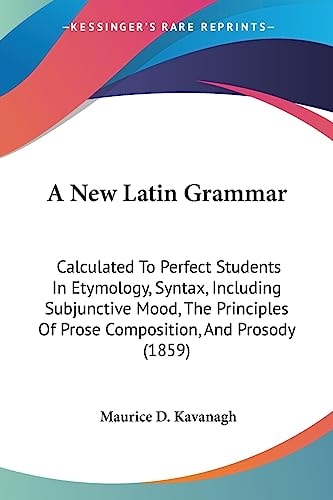 A New Latin Grammar Calculated to Perfect Students in Etymology, Syntax, Including Subjunctive Mood, the Principles of Prose Composition, and Prosody