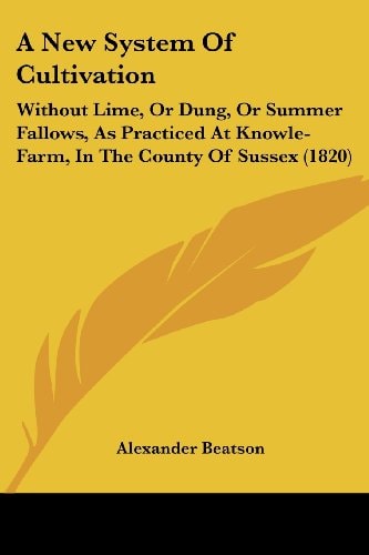 A New System of Cultivation Without Lime, Or Dung, Or Summer Fallows, As Practiced at Knowle-Farm, in the County of Sussex (1820)