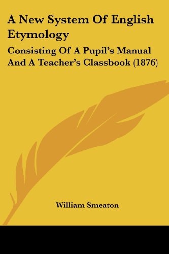 A New System Of English Etymology Consisting Of A Pupil's Manual And A Teacher's Classbook (1876)