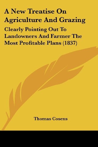 A New Treatise on Agriculture and Grazing Clearly Pointing Out to Landowners and Farmer the Most Profitable Plans (1837)