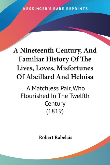A Nineteenth Century, And Familiar History Of The Lives, Loves, Misfortunes Of Abeillard And Heloisa: A Matchless Pair, Who Flourished In The Twelfth Century (1819)