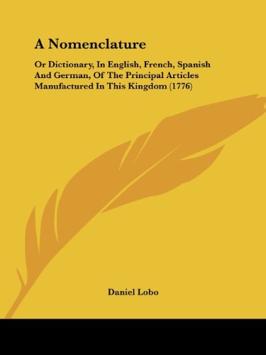 A Nomenclature Or Dictionary, in English, French, Spanish and German, of the Principal Articles Manufactured in This Kingdom (1776)