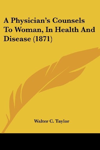 A Physician's Counsels to Woman, in Health and Disease