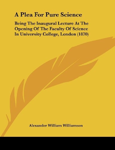 A Plea For Pure Science Being The Inaugural Lecture At The Opening Of The Faculty Of Science In University College, London (1870)