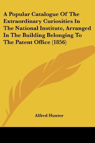 A Popular Catalogue of the Extraordinary Curiosities in the National Institute, Arranged in the Building Belonging to the Patent Office