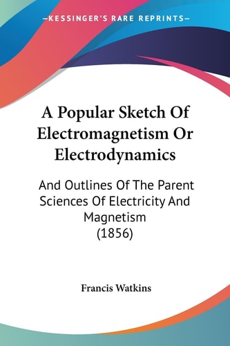 A Popular Sketch of Electromagnetism Or Electrodynamics And Outlines of the Parent Sciences of Electricity and Magnetism (1856)