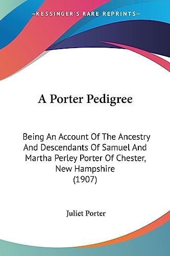 A Porter Pedigree Being An Account Of The Ancestry And Descendants Of Samuel And Martha Perley Porter Of Chester, New Hampshire (1907)