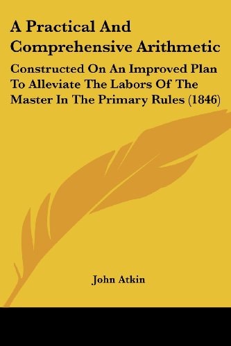 A Practical and Comprehensive Arithmetic Constructed on an Improved Plan to Alleviate the Labors of the Master in the Primary Rules (1846)