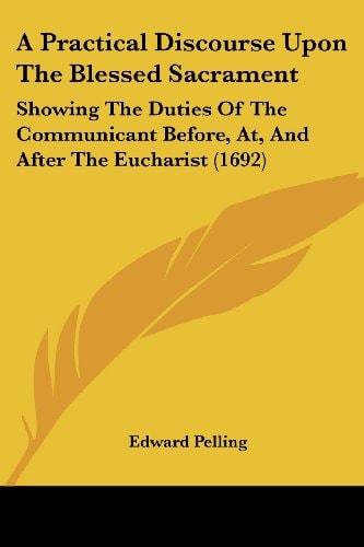 A Practical Discourse Upon the Blessed Sacrament Showing the Duties of the Communicant Before, At, and After the Eucharist (1692)