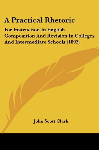 A Practical Rhetoric For Instruction In English Composition And Revision In Colleges And Intermediate Schools (1893)