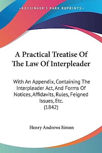 A Practical Treatise of the Law of Interpleader With an Appendix, Containing the Interpleader Act, and Forms of Notices, Affidavits, Rules, Feigned I