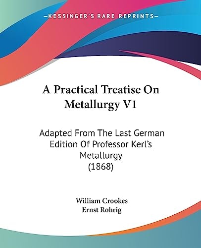 A Practical Treatise on Metallurgy V1 Adapted from the Last German Edition of Professor Kerl's Metallurgy (1868)
