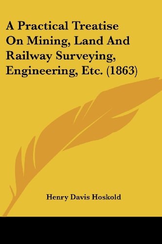 A Practical Treatise on Mining, Land and Railway Surveying, Engineering, Etc