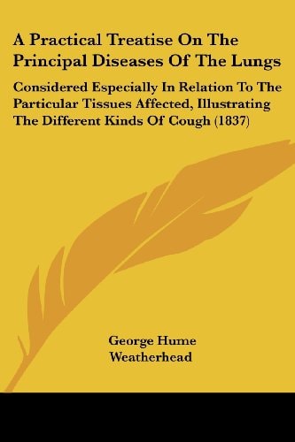 A Practical Treatise on the Principal Diseases of the Lungs Considered Especially in Relation to the Particular Tissues Affected, Illustrating the Di