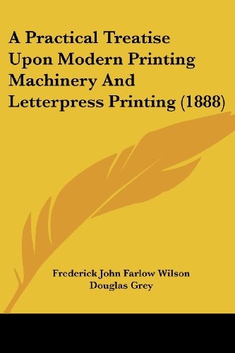 A Practical Treatise Upon Modern Printing Machinery And Letterpress Printing (1888)