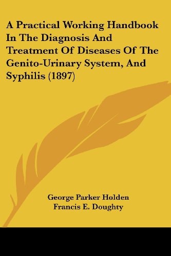A Practical Working Handbook In The Diagnosis And Treatment Of Diseases Of The Genito-Urinary System, And Syphilis (1897)