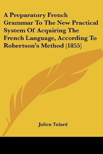 A Preparatory French Grammar to the New Practical System of Acquiring the French Language, According to Robertson's Method