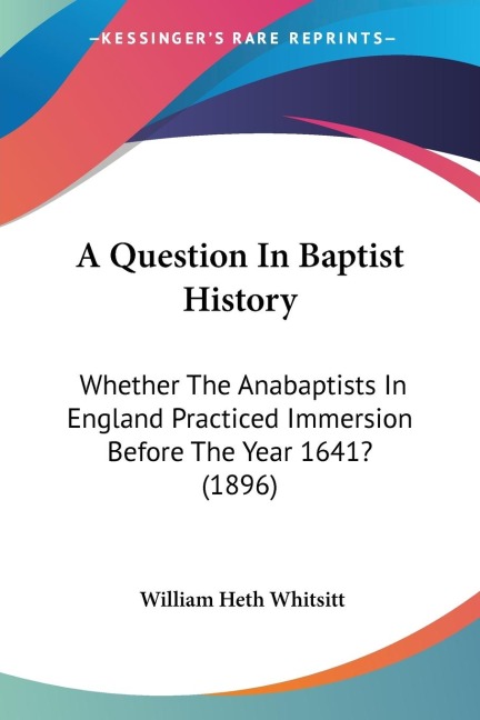 A Question In Baptist History: Whether The Anabaptists In England Practiced Immersion Before The Year 1641? (1896)
