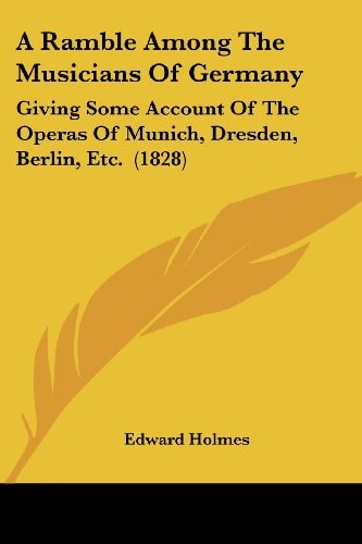 A Ramble Among the Musicians of Germany Giving Some Account of the Operas of Munich, Dresden, Berlin, Etc. (1828)