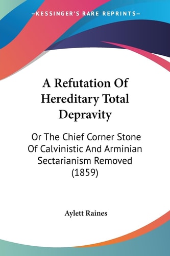 A Refutation of Hereditary Total Depravity Or the Chief Corner Stone of Calvinistic and Arminian Sectarianism Removed (1859)