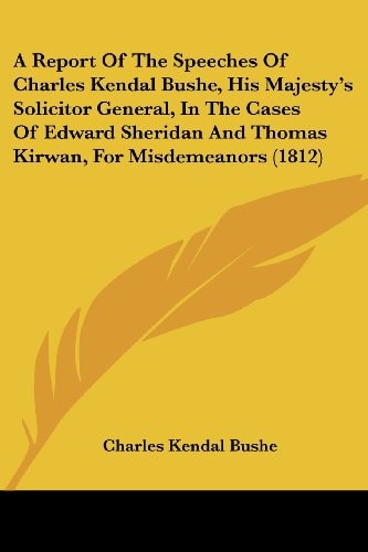 A Report of the Speeches of Charles Kendal Bushe, His Majesty's Solicitor General, in the Cases of Edward Sheridan and Thomas Kirwan, for Misdemeanors