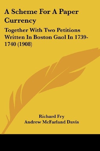 A Scheme For A Paper Currency Together With Two Petitions Written In Boston Gaol In 1739-1740 (1908)