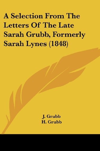 A Selection from the Letters of the Late Sarah Grubb, Formerly Sarah Lynes