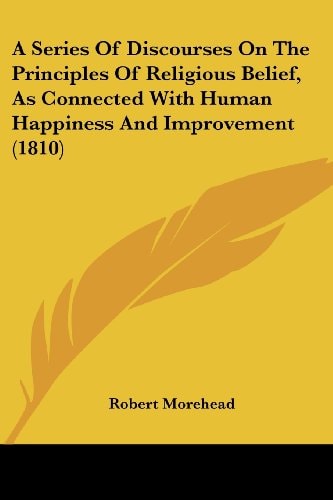 A Series of Discourses on the Principles of Religious Belief, As Connected with Human Happiness and Improvement