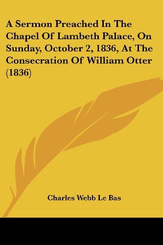 A Sermon Preached in the Chapel of Lambeth Palace, on Sunday, October 2, 1836, at the Consecration of William Otter