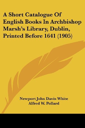 A Short Catalogue Of English Books In Archbishop Marsh's Library, Dublin, Printed Before 1641 (1905)