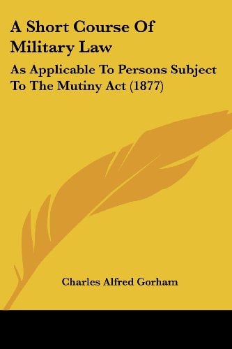 A Short Course Of Military Law As Applicable To Persons Subject To The Mutiny Act (1877)