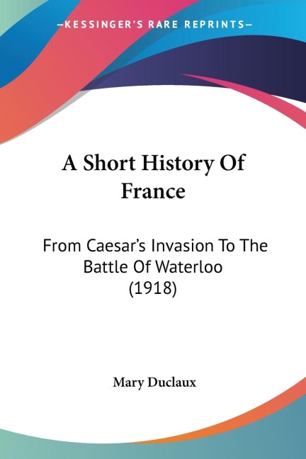 A Short History Of France: From Caesars Invasion To The Battle Of Waterloo (1918)