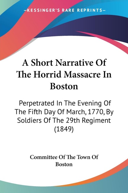 A Short Narrative Of The Horrid Massacre In Boston: Perpetrated In The Evening Of The Fifth Day Of March, 1770, By Soldiers Of The 29th Regiment (1849)