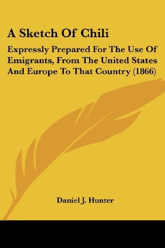 A Sketch of Chili Expressly Prepared for the Use of Emigrants, from the United States and Europe to That Country (1866)